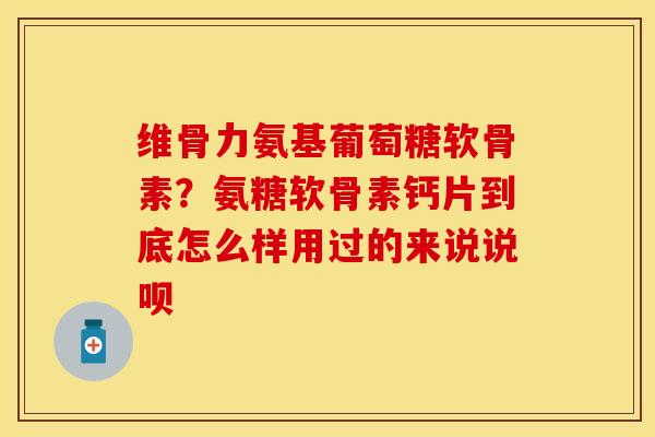 维骨力氨基葡萄糖软骨素？氨糖软骨素钙片到底怎么样用过的来说说呗