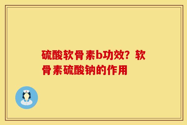 硫酸软骨素b功效？软骨素硫酸钠的作用