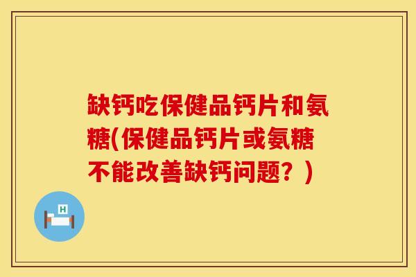 缺钙吃保健品钙片和氨糖(保健品钙片或氨糖不能改善缺钙问题？)