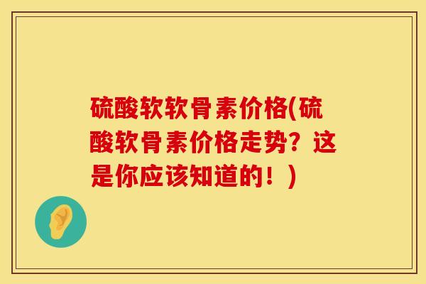 硫酸软软骨素价格(硫酸软骨素价格走势？这是你应该知道的！)