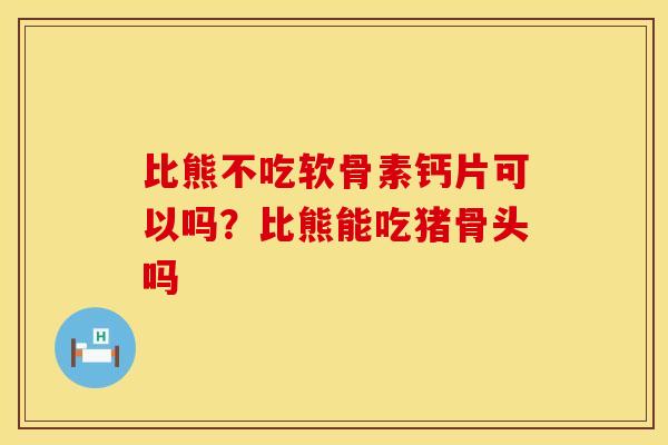 比熊不吃软骨素钙片可以吗？比熊能吃猪骨头吗