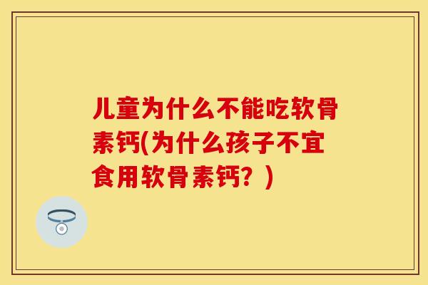 儿童为什么不能吃软骨素钙(为什么孩子不宜食用软骨素钙？)