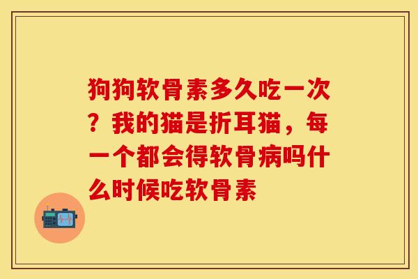 狗狗软骨素多久吃一次？我的猫是折耳猫，每一个都会得软骨病吗什么时候吃软骨素