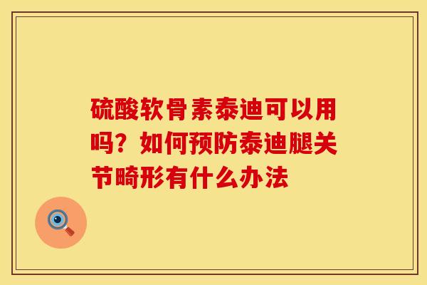 硫酸软骨素泰迪可以用吗？如何预防泰迪腿关节畸形有什么办法