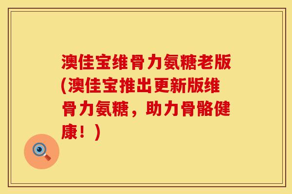 澳佳宝维骨力氨糖老版(澳佳宝推出更新版维骨力氨糖，助力骨骼健康！)