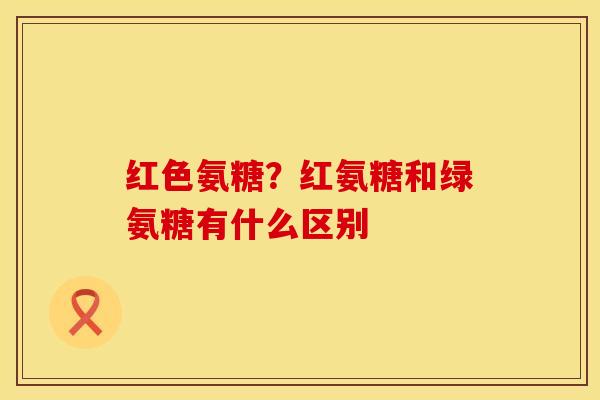 红色氨糖？红氨糖和绿氨糖有什么区别
