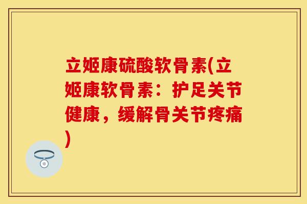 立姬康硫酸软骨素(立姬康软骨素：护足关节健康，缓解骨关节疼痛)