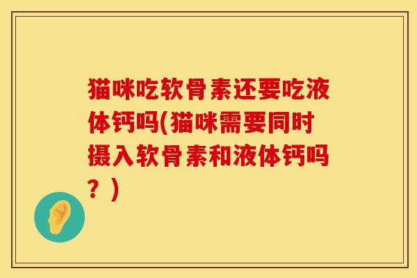 猫咪吃软骨素还要吃液体钙吗(猫咪需要同时摄入软骨素和液体钙吗？)