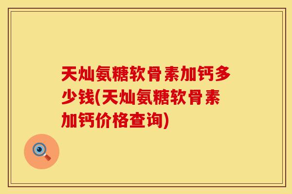 天灿氨糖软骨素加钙多少钱(天灿氨糖软骨素加钙价格查询)