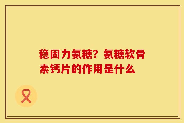 稳固力氨糖？氨糖软骨素钙片的作用是什么