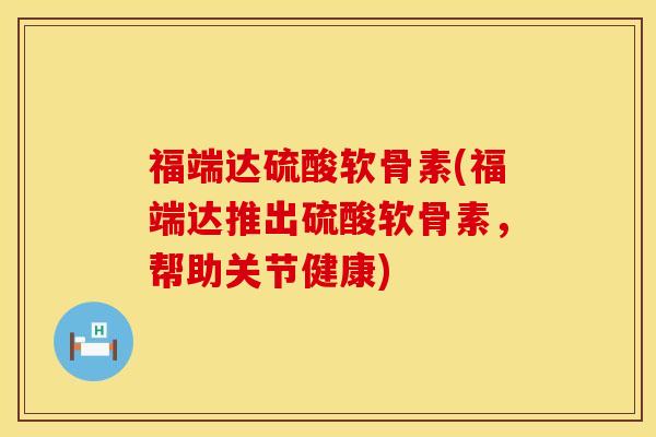 福端达硫酸软骨素(福端达推出硫酸软骨素，帮助关节健康)