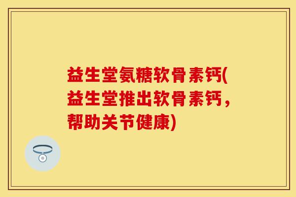 益生堂氨糖软骨素钙(益生堂推出软骨素钙，帮助关节健康)