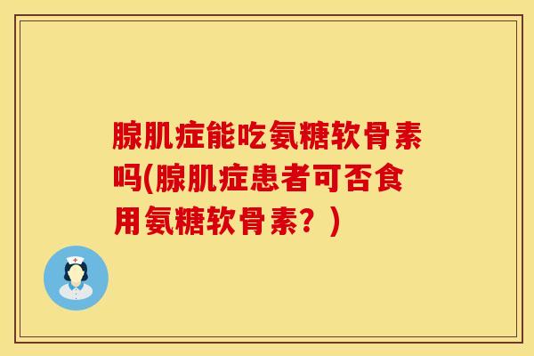 腺肌症能吃氨糖软骨素吗(腺肌症患者可否食用氨糖软骨素？)