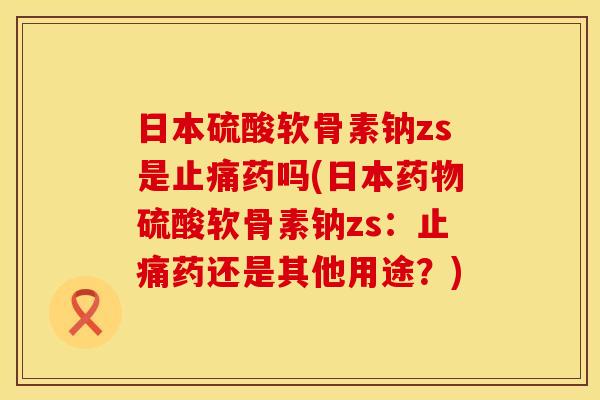 日本硫酸软骨素钠zs是止痛药吗(日本药物硫酸软骨素钠zs：止痛药还是其他用途？)
