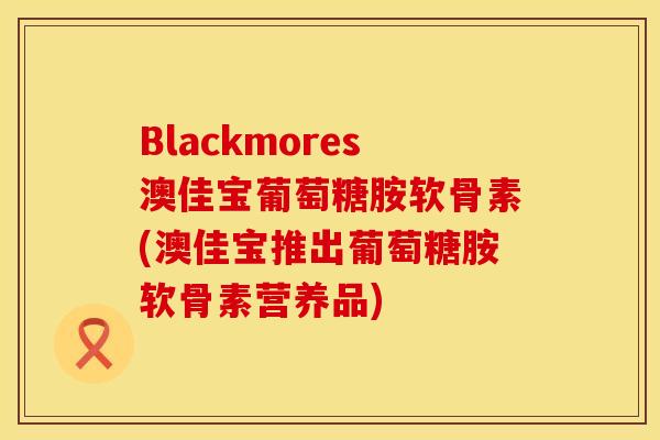 Blackmores澳佳宝葡萄糖胺软骨素(澳佳宝推出葡萄糖胺软骨素营养品)