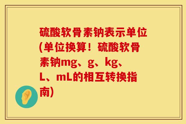 硫酸软骨素钠表示单位(单位换算！硫酸软骨素钠mg、g、kg、L、mL的相互转换指南)