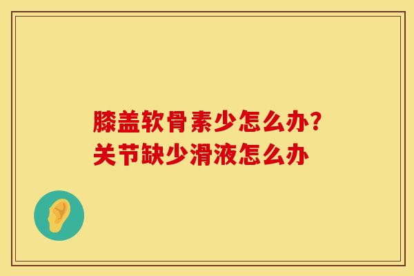 膝盖软骨素少怎么办？关节缺少滑液怎么办