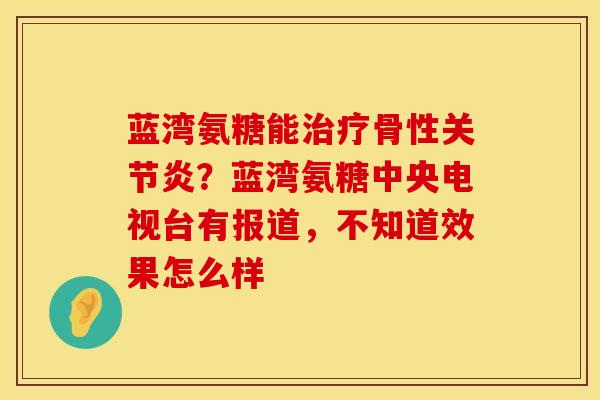 蓝湾氨糖能治疗骨性关节炎？蓝湾氨糖中央电视台有报道，不知道效果怎么样