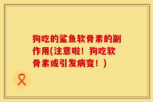 狗吃的鲨鱼软骨素的副作用(注意啦！狗吃软骨素或引发病变！)
