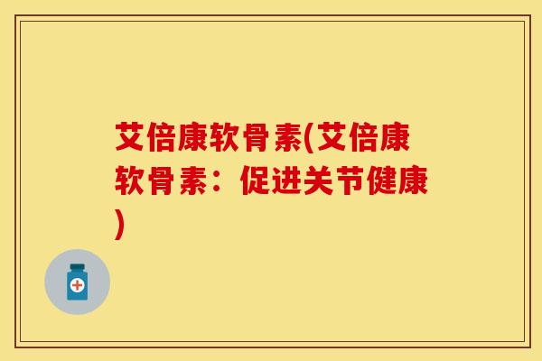 艾倍康软骨素(艾倍康软骨素：促进关节健康)