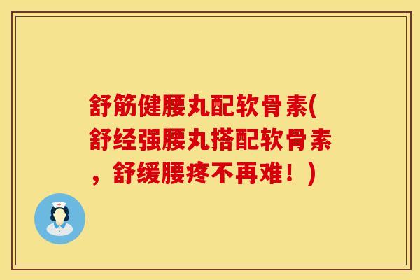 舒筋健腰丸配软骨素(舒经强腰丸搭配软骨素，舒缓腰疼不再难！)