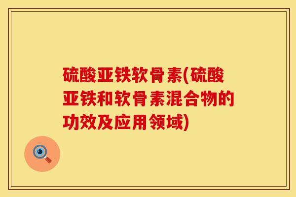 硫酸亚铁软骨素(硫酸亚铁和软骨素混合物的功效及应用领域) 硫酸亚铁软骨素(硫酸亚铁和软骨素混合物的功效及应用领域)