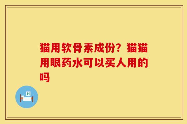 猫用软骨素成份？猫猫用眼药水可以买人用的吗