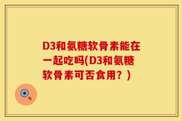 D3和氨糖软骨素能在一起吃吗(D3和氨糖软骨素可否食用？)