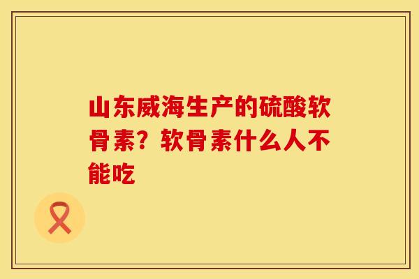 山东威海生产的硫酸软骨素？软骨素什么人不能吃