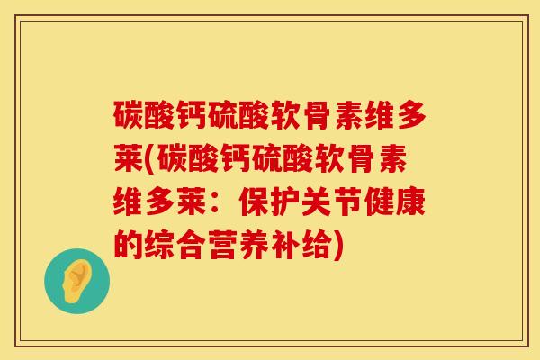 碳酸钙硫酸软骨素维多莱(碳酸钙硫酸软骨素维多莱：保护关节健康的综合营养补给)