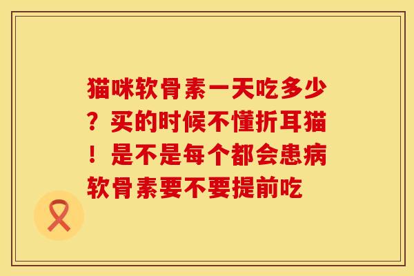 猫咪软骨素一天吃多少？买的时候不懂折耳猫！是不是每个都会患病软骨素要不要提前吃