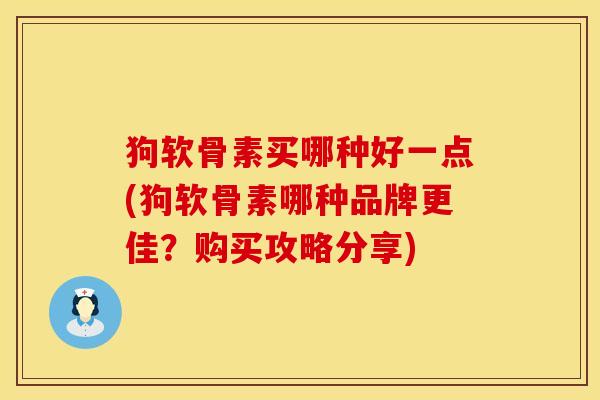 狗软骨素买哪种好一点(狗软骨素哪种品牌更佳？购买攻略分享)