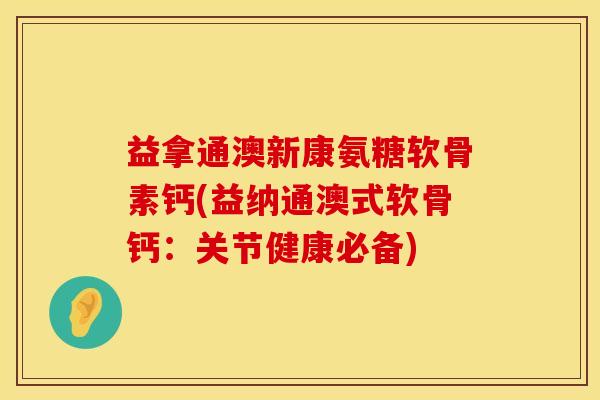 益拿通澳新康氨糖软骨素钙(益纳通澳式软骨钙：关节健康必备)