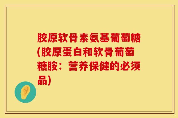 胶原软骨素氨基葡萄糖(胶原蛋白和软骨葡萄糖胺：营养保健的必须品)