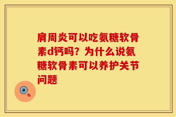 肩周炎可以吃氨糖软骨素d钙吗？为什么说氨糖软骨素可以养护关节问题