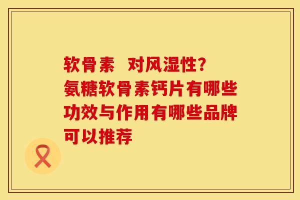 软骨素  对风湿性？氨糖软骨素钙片有哪些功效与作用有哪些品牌可以推荐