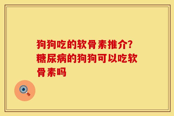 狗狗吃的软骨素推介?的狗狗可以吃软骨素吗 狗狗吃的软骨素推介?的狗狗可以吃软骨素吗