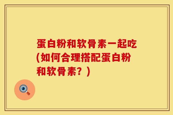 蛋白粉和软骨素一起吃(如何合理搭配蛋白粉和软骨素？)