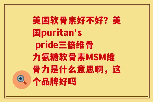 美国软骨素好不好？美国puritan's pride三倍维骨力氨糖软骨素MSM维骨力是什么意思啊，这个品牌好吗
