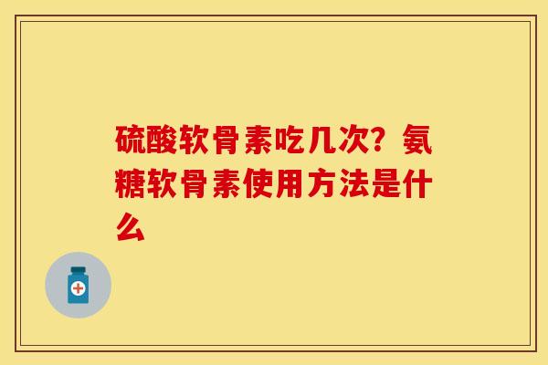 硫酸软骨素吃几次？氨糖软骨素使用方法是什么