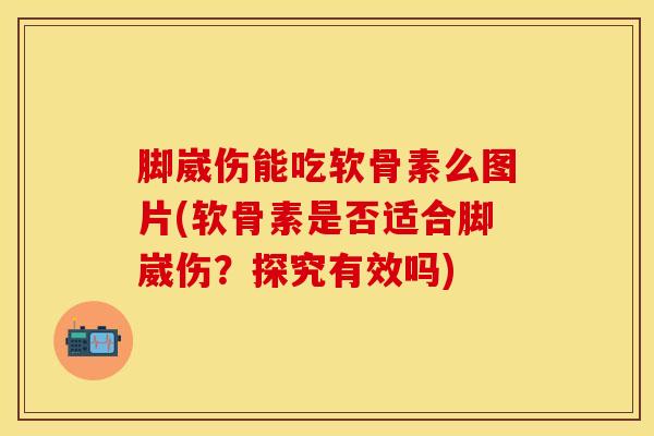 脚崴伤能吃软骨素么图片(软骨素是否适合脚崴伤？探究有效吗)
