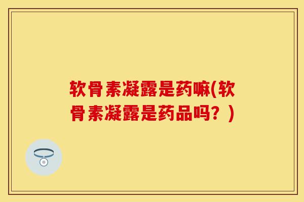 软骨素凝露是药嘛(软骨素凝露是药品吗?) 软骨素凝露是药嘛(软骨素凝露是药品吗?)