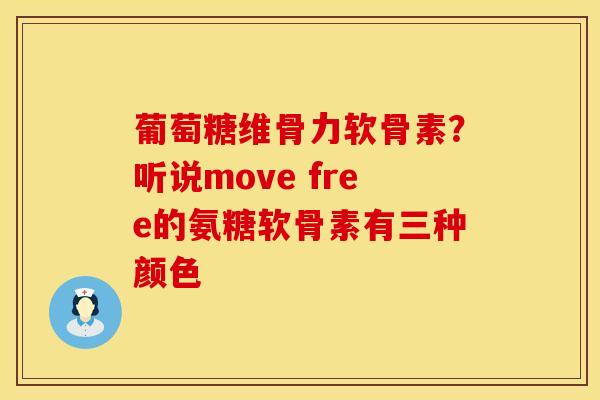 葡萄糖维骨力软骨素？听说move free的氨糖软骨素有三种颜色