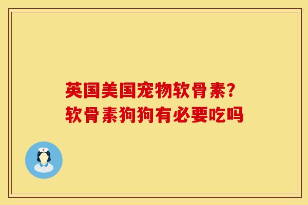 英国美国宠物软骨素？软骨素狗狗有必要吃吗