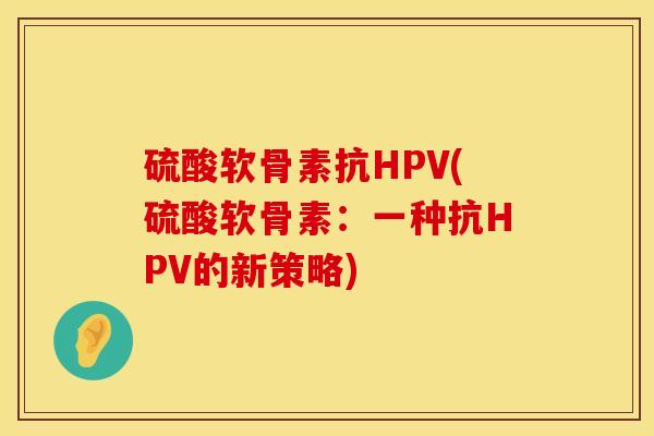 硫酸软骨素抗HPV(硫酸软骨素：一种抗HPV的新策略)