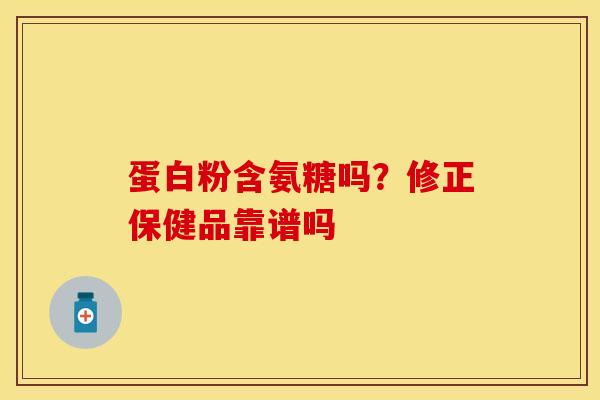 蛋白粉含氨糖吗？修正保健品靠谱吗