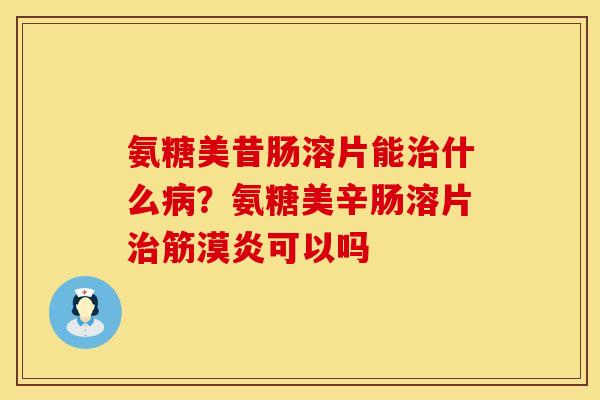 氨糖美昔肠溶片能治什么病？氨糖美辛肠溶片治筋漠炎可以吗
