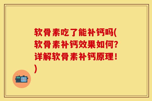 软骨素吃了能补钙吗(软骨素补钙效果如何？详解软骨素补钙原理！)