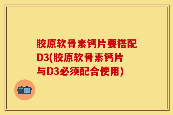 胶原软骨素钙片要搭配D3(胶原软骨素钙片与D3必须配合使用)