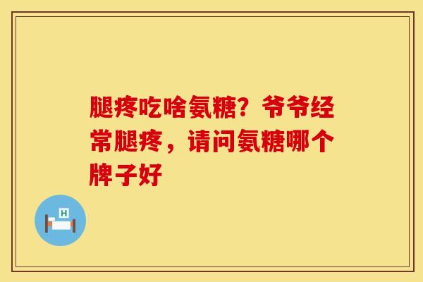 腿疼吃啥氨糖？爷爷经常腿疼，请问氨糖哪个牌子好